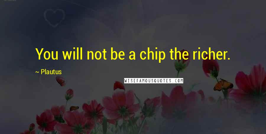 Plautus Quotes: You will not be a chip the richer.