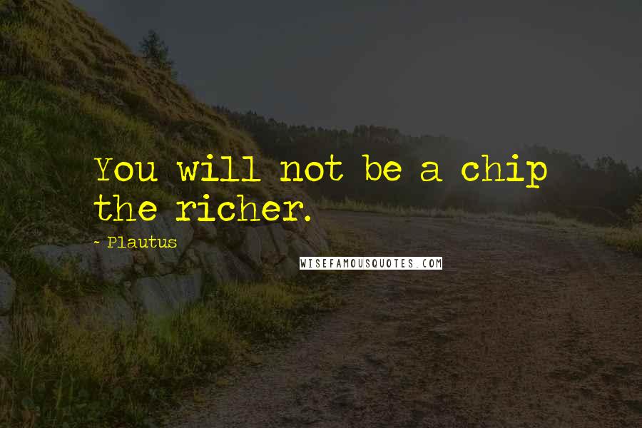 Plautus Quotes: You will not be a chip the richer.