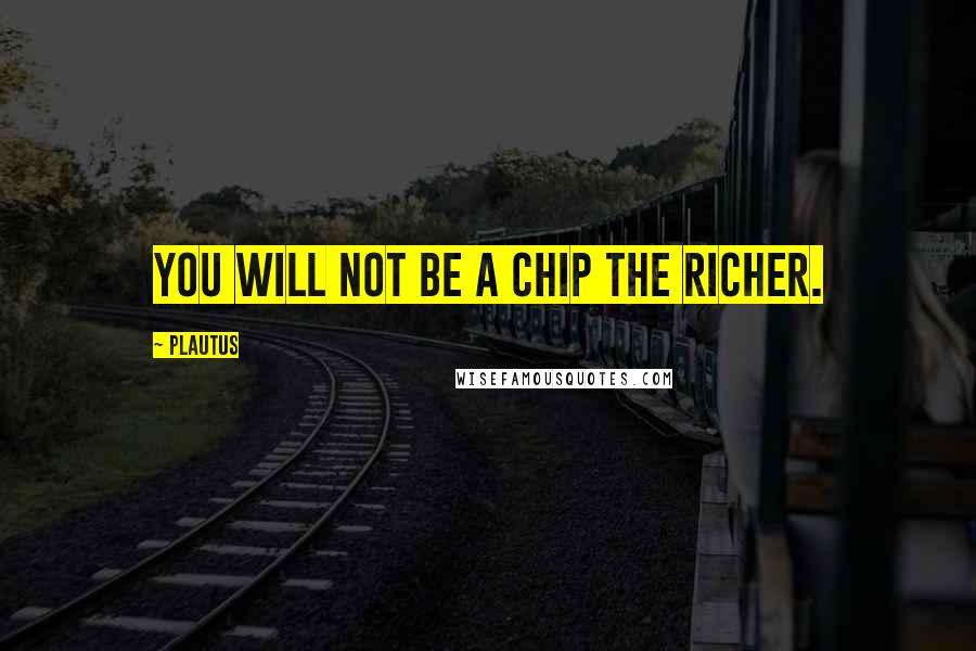 Plautus Quotes: You will not be a chip the richer.