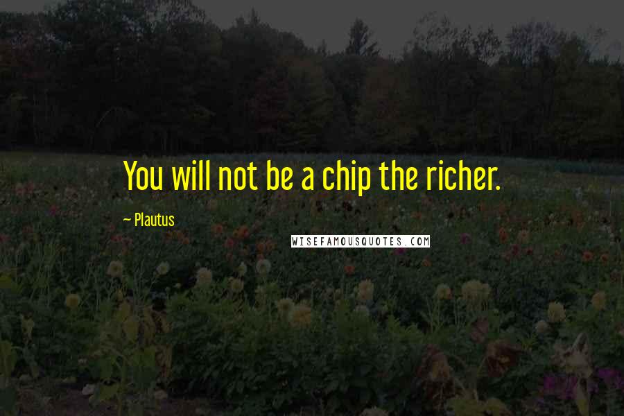 Plautus Quotes: You will not be a chip the richer.