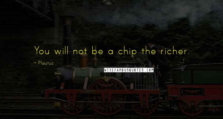 Plautus Quotes: You will not be a chip the richer.