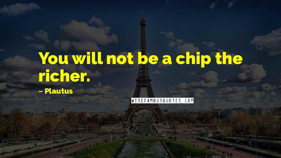 Plautus Quotes: You will not be a chip the richer.