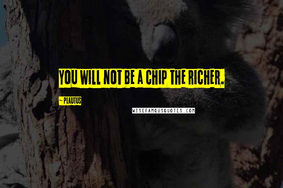 Plautus Quotes: You will not be a chip the richer.