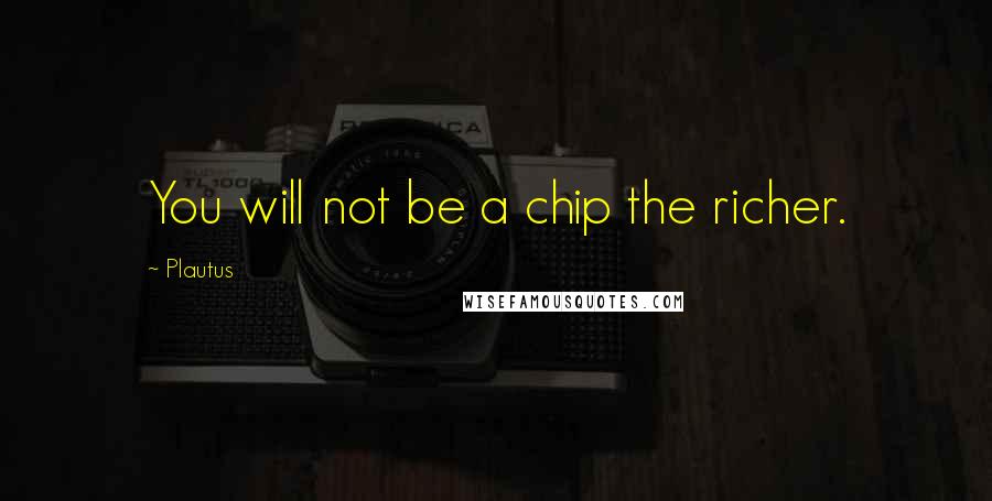 Plautus Quotes: You will not be a chip the richer.