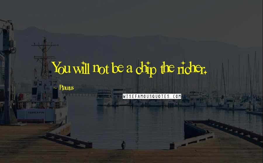 Plautus Quotes: You will not be a chip the richer.