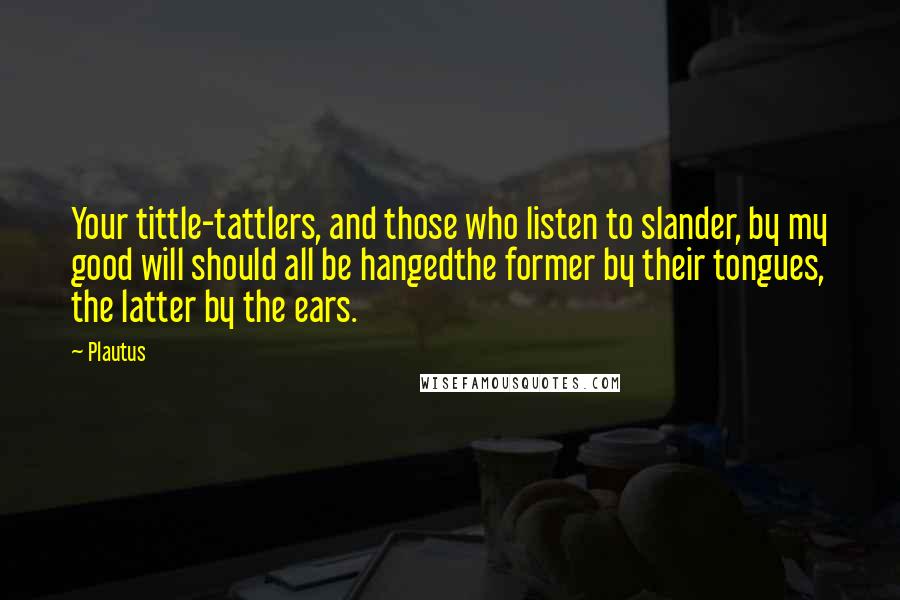 Plautus Quotes: Your tittle-tattlers, and those who listen to slander, by my good will should all be hangedthe former by their tongues, the latter by the ears.