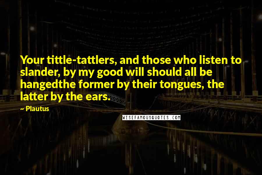 Plautus Quotes: Your tittle-tattlers, and those who listen to slander, by my good will should all be hangedthe former by their tongues, the latter by the ears.