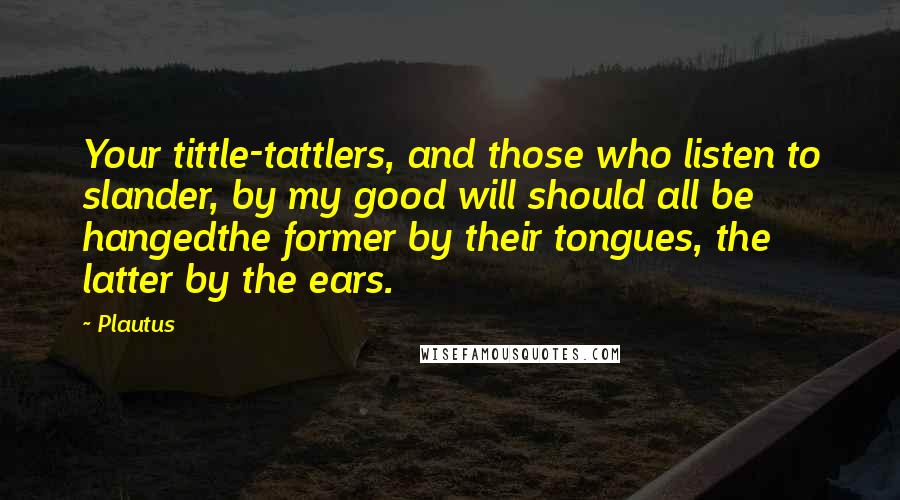 Plautus Quotes: Your tittle-tattlers, and those who listen to slander, by my good will should all be hangedthe former by their tongues, the latter by the ears.