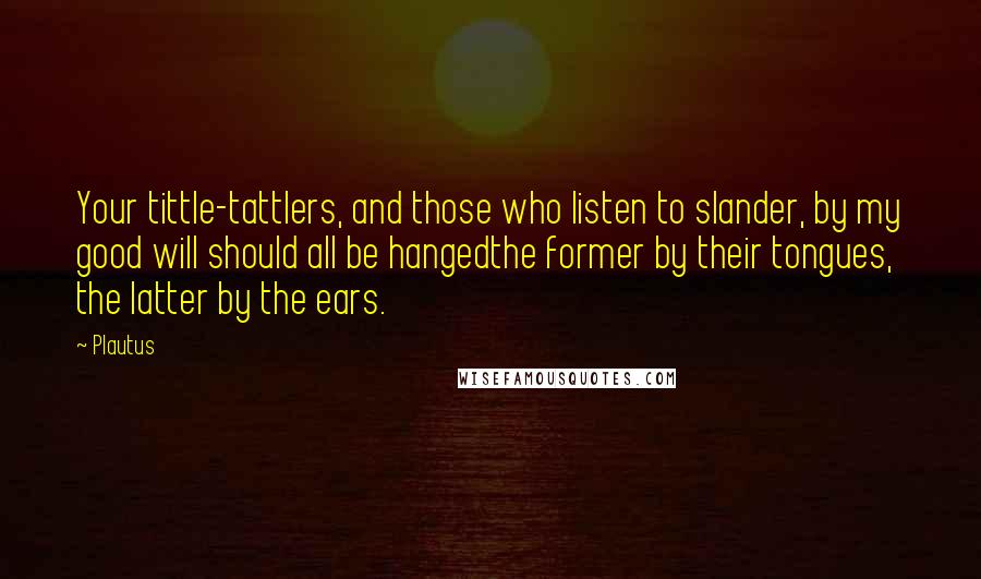 Plautus Quotes: Your tittle-tattlers, and those who listen to slander, by my good will should all be hangedthe former by their tongues, the latter by the ears.
