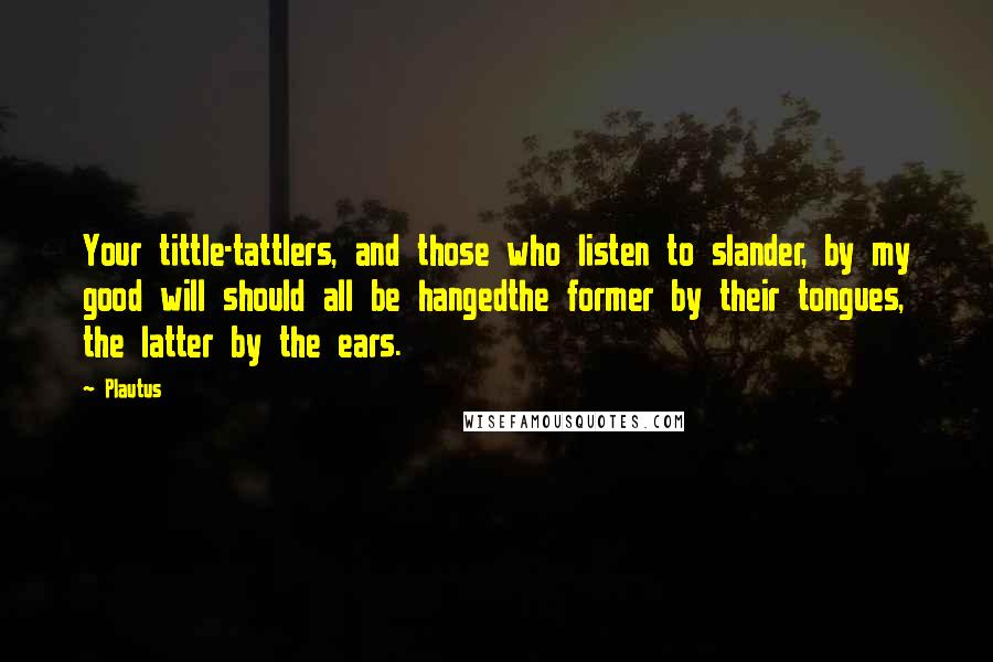 Plautus Quotes: Your tittle-tattlers, and those who listen to slander, by my good will should all be hangedthe former by their tongues, the latter by the ears.