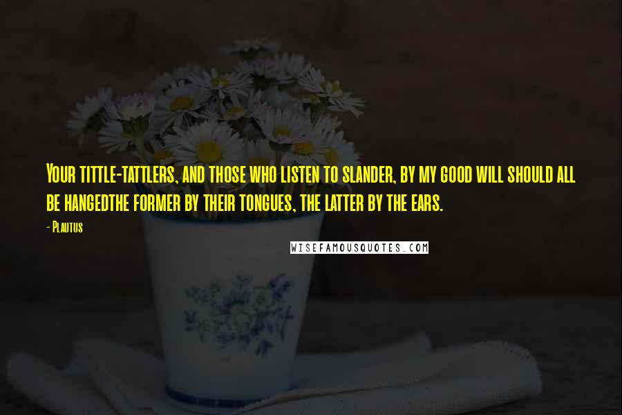 Plautus Quotes: Your tittle-tattlers, and those who listen to slander, by my good will should all be hangedthe former by their tongues, the latter by the ears.