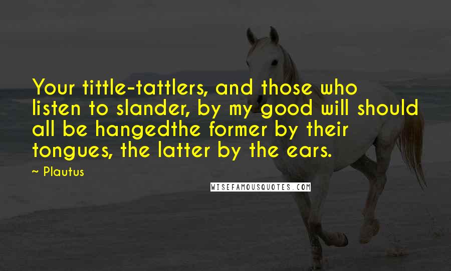 Plautus Quotes: Your tittle-tattlers, and those who listen to slander, by my good will should all be hangedthe former by their tongues, the latter by the ears.