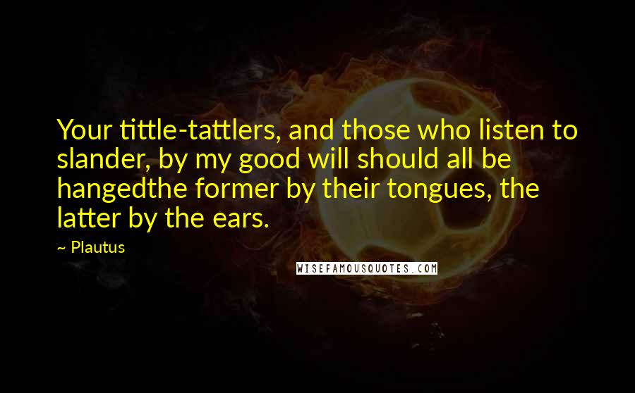 Plautus Quotes: Your tittle-tattlers, and those who listen to slander, by my good will should all be hangedthe former by their tongues, the latter by the ears.