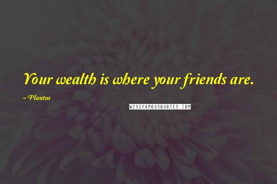 Plautus Quotes: Your wealth is where your friends are.