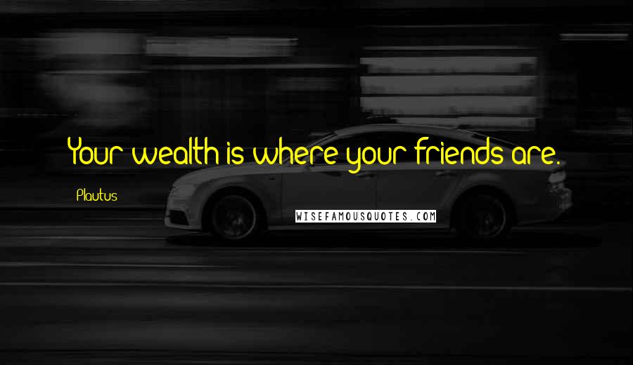 Plautus Quotes: Your wealth is where your friends are.