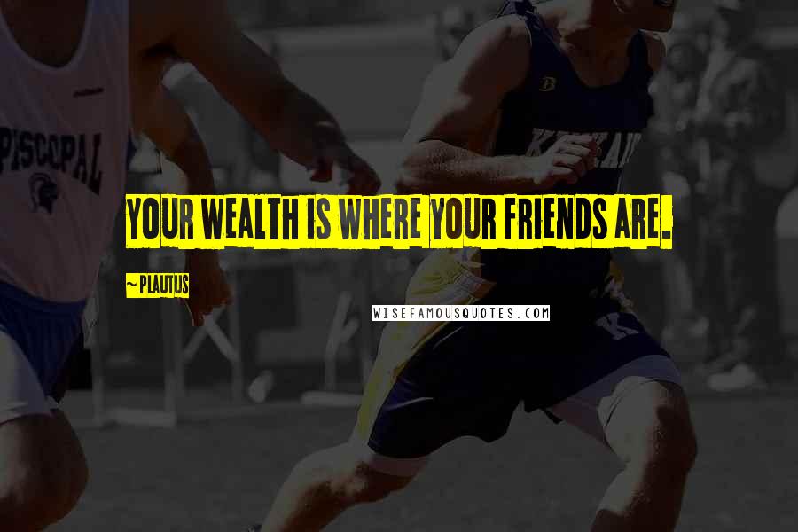 Plautus Quotes: Your wealth is where your friends are.