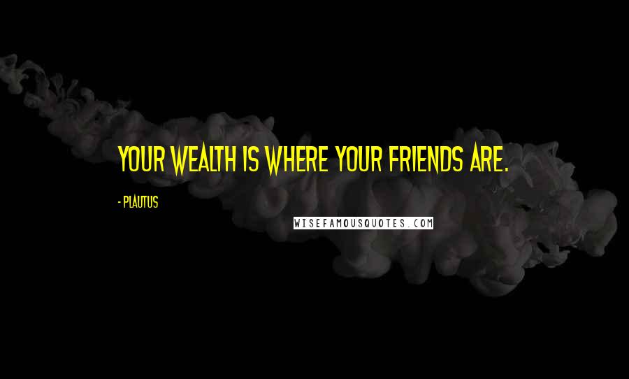 Plautus Quotes: Your wealth is where your friends are.