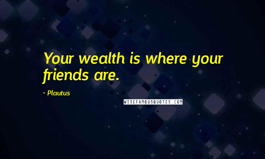 Plautus Quotes: Your wealth is where your friends are.