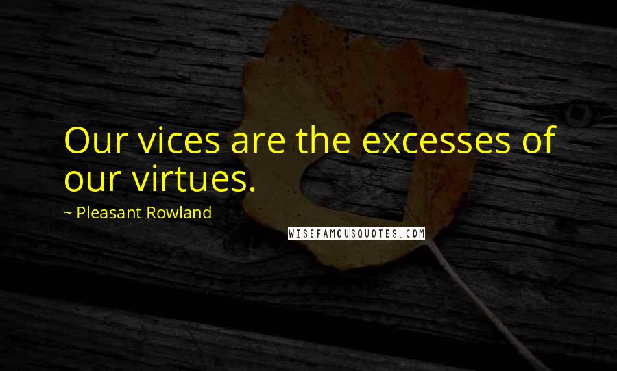 Pleasant Rowland Quotes: Our vices are the excesses of our virtues.