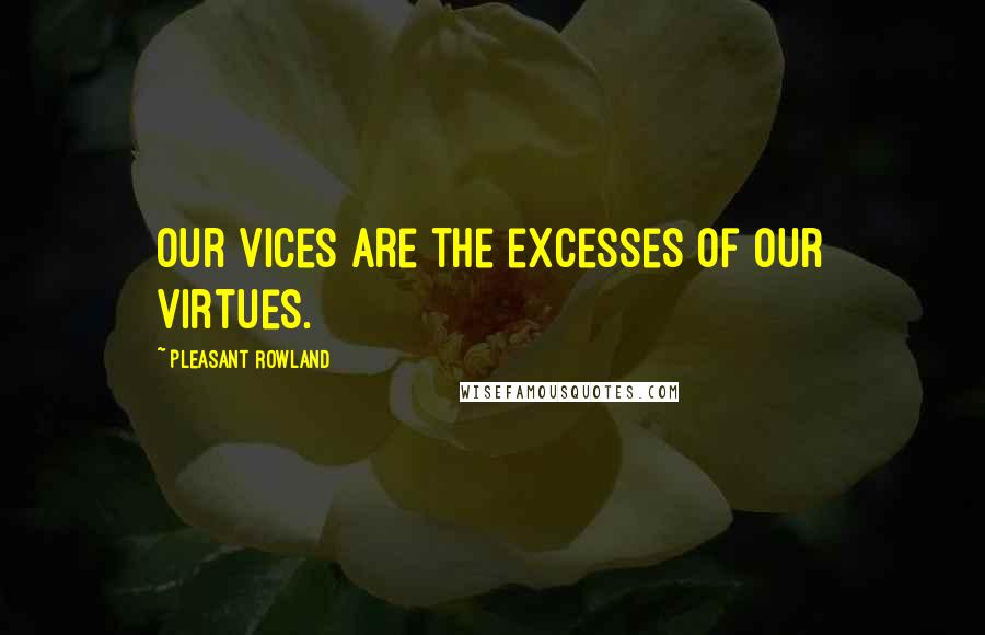 Pleasant Rowland Quotes: Our vices are the excesses of our virtues.