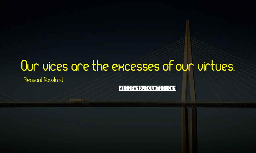 Pleasant Rowland Quotes: Our vices are the excesses of our virtues.