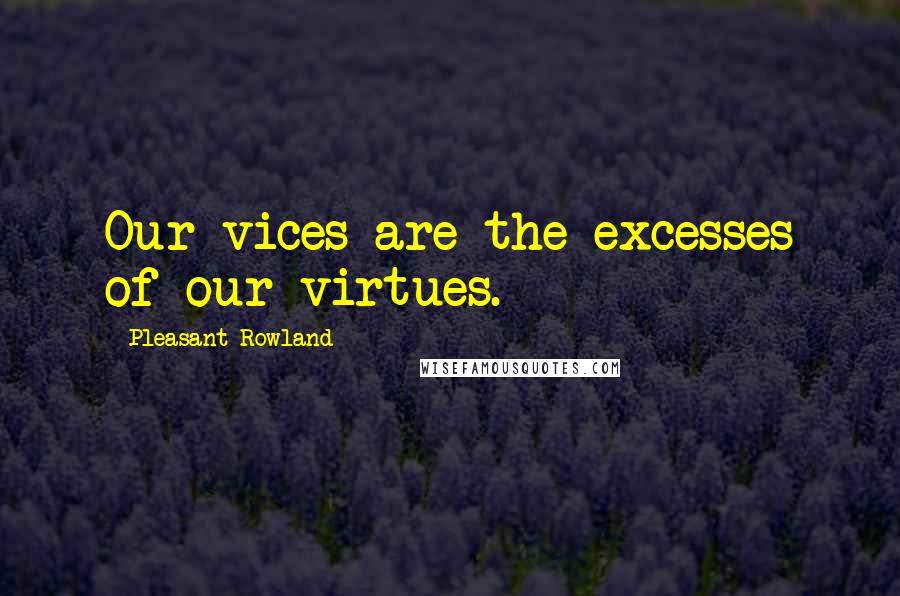 Pleasant Rowland Quotes: Our vices are the excesses of our virtues.