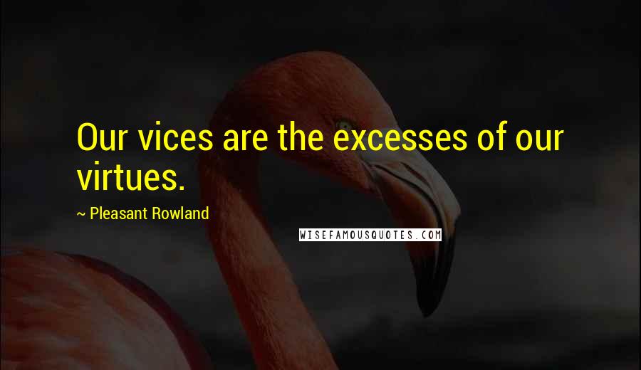 Pleasant Rowland Quotes: Our vices are the excesses of our virtues.