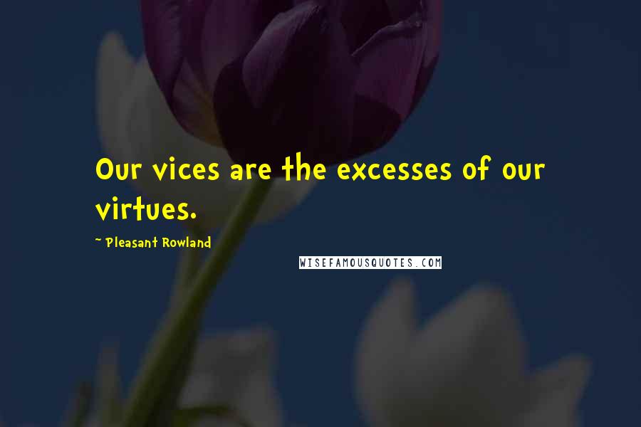 Pleasant Rowland Quotes: Our vices are the excesses of our virtues.