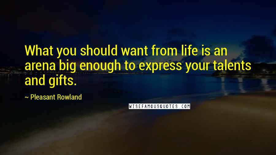 Pleasant Rowland Quotes: What you should want from life is an arena big enough to express your talents and gifts.