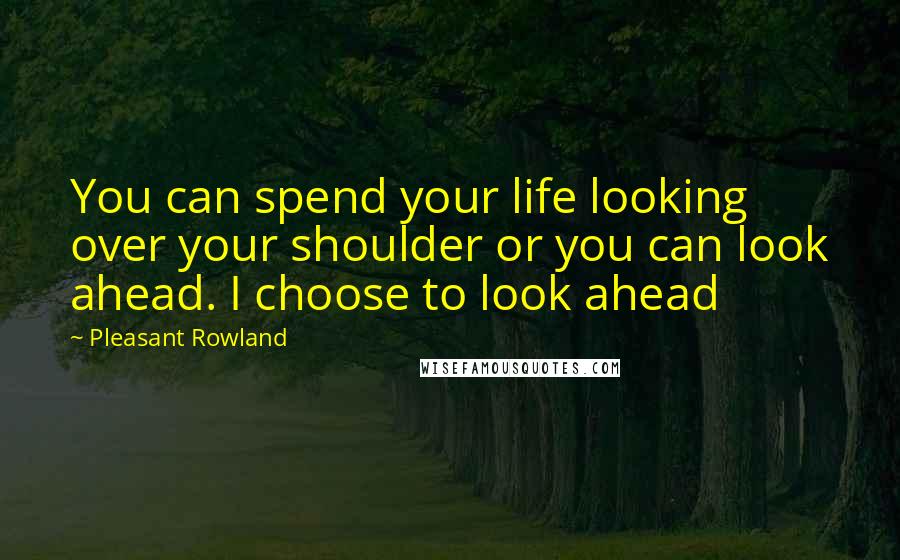 Pleasant Rowland Quotes: You can spend your life looking over your shoulder or you can look ahead. I choose to look ahead