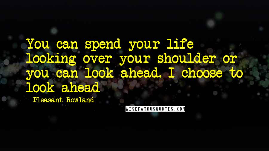 Pleasant Rowland Quotes: You can spend your life looking over your shoulder or you can look ahead. I choose to look ahead