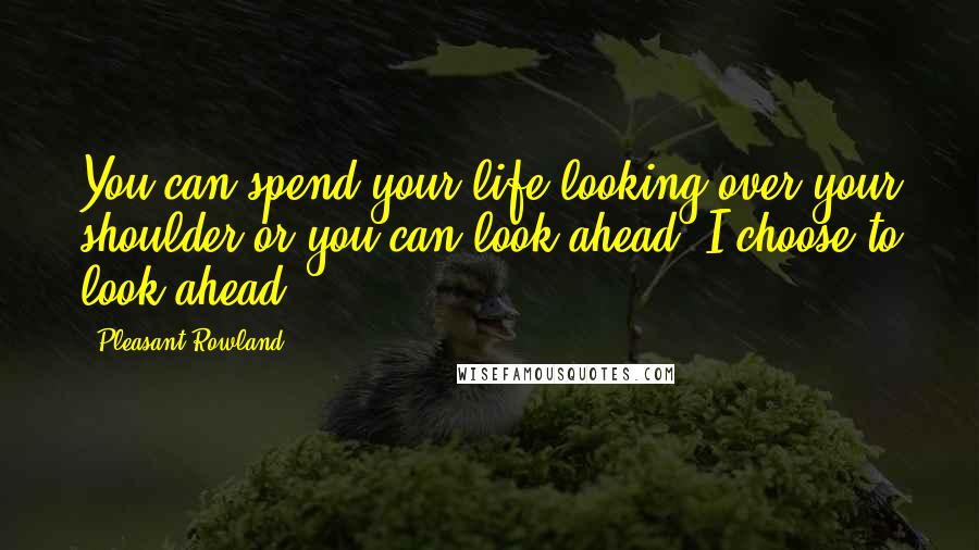 Pleasant Rowland Quotes: You can spend your life looking over your shoulder or you can look ahead. I choose to look ahead