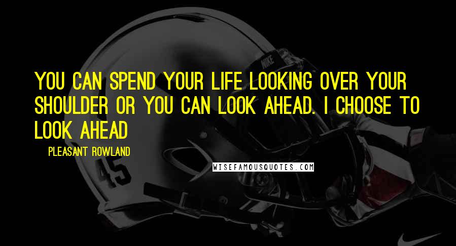 Pleasant Rowland Quotes: You can spend your life looking over your shoulder or you can look ahead. I choose to look ahead