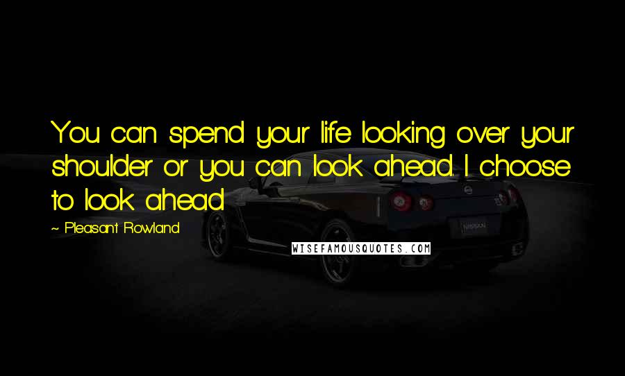 Pleasant Rowland Quotes: You can spend your life looking over your shoulder or you can look ahead. I choose to look ahead