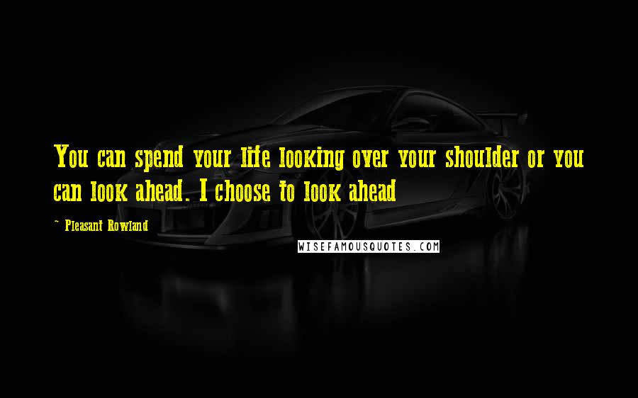 Pleasant Rowland Quotes: You can spend your life looking over your shoulder or you can look ahead. I choose to look ahead