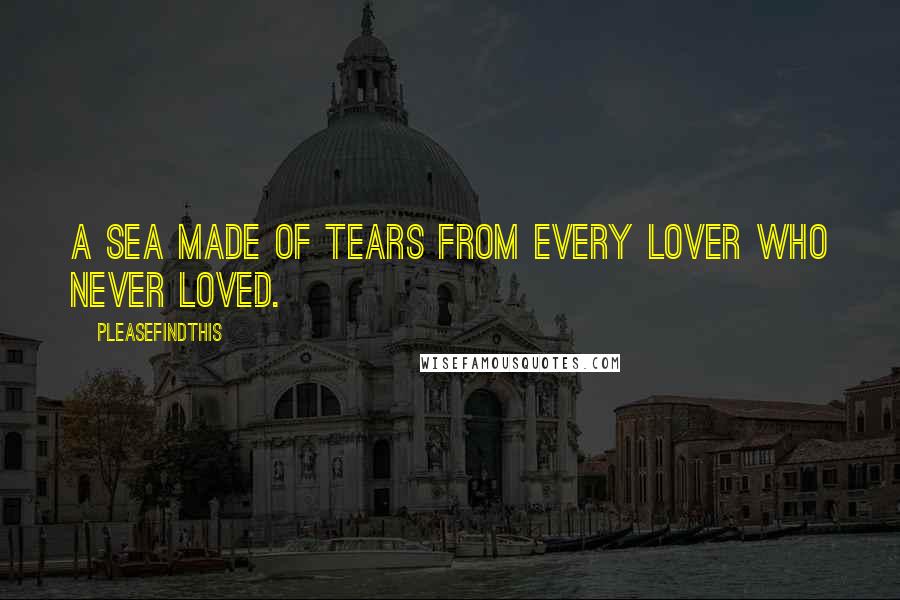 Pleasefindthis Quotes: A sea made of tears from every lover who never loved.