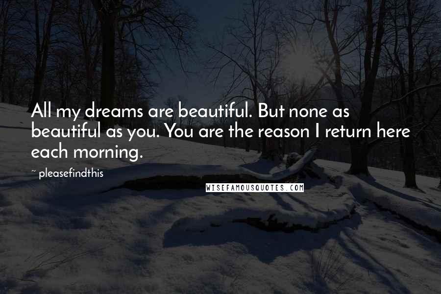 Pleasefindthis Quotes: All my dreams are beautiful. But none as beautiful as you. You are the reason I return here each morning.