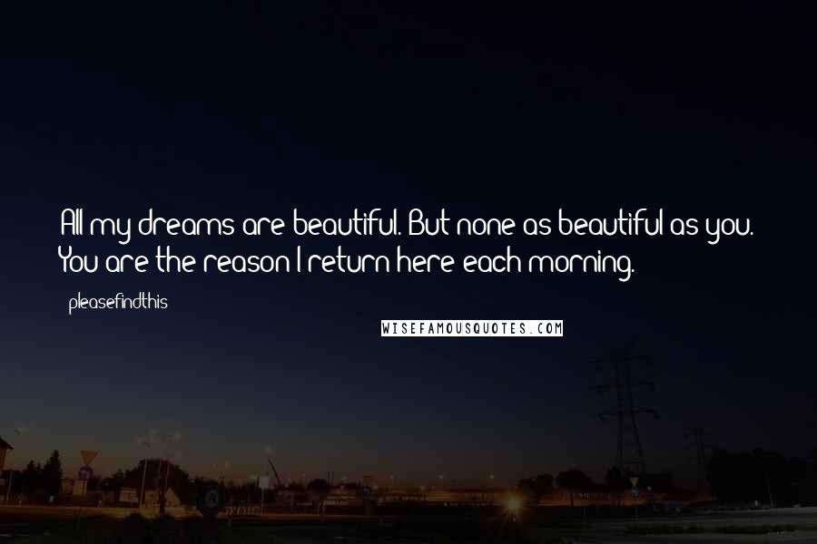 Pleasefindthis Quotes: All my dreams are beautiful. But none as beautiful as you. You are the reason I return here each morning.