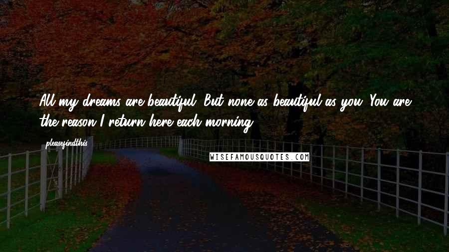Pleasefindthis Quotes: All my dreams are beautiful. But none as beautiful as you. You are the reason I return here each morning.