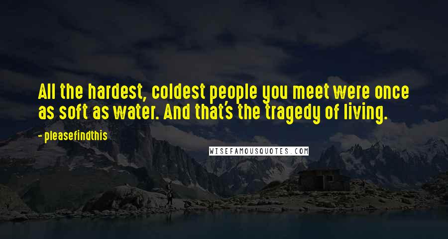 Pleasefindthis Quotes: All the hardest, coldest people you meet were once as soft as water. And that's the tragedy of living.