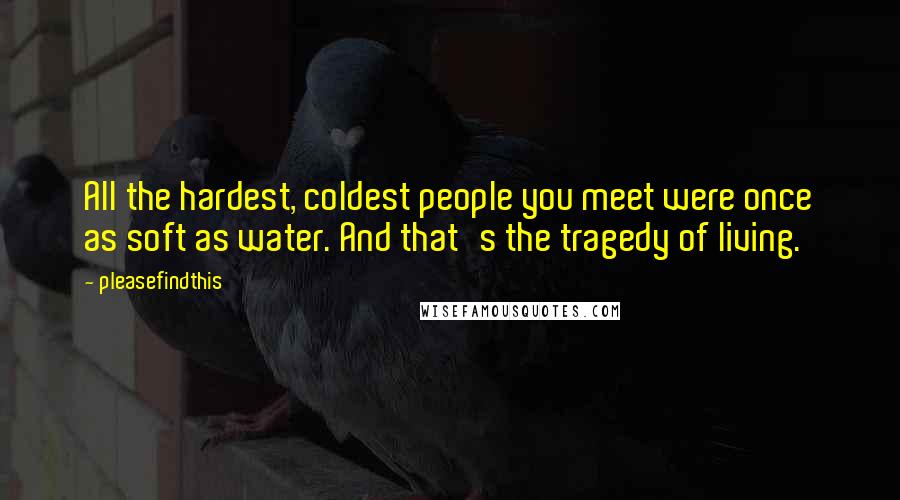 Pleasefindthis Quotes: All the hardest, coldest people you meet were once as soft as water. And that's the tragedy of living.