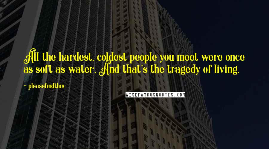 Pleasefindthis Quotes: All the hardest, coldest people you meet were once as soft as water. And that's the tragedy of living.