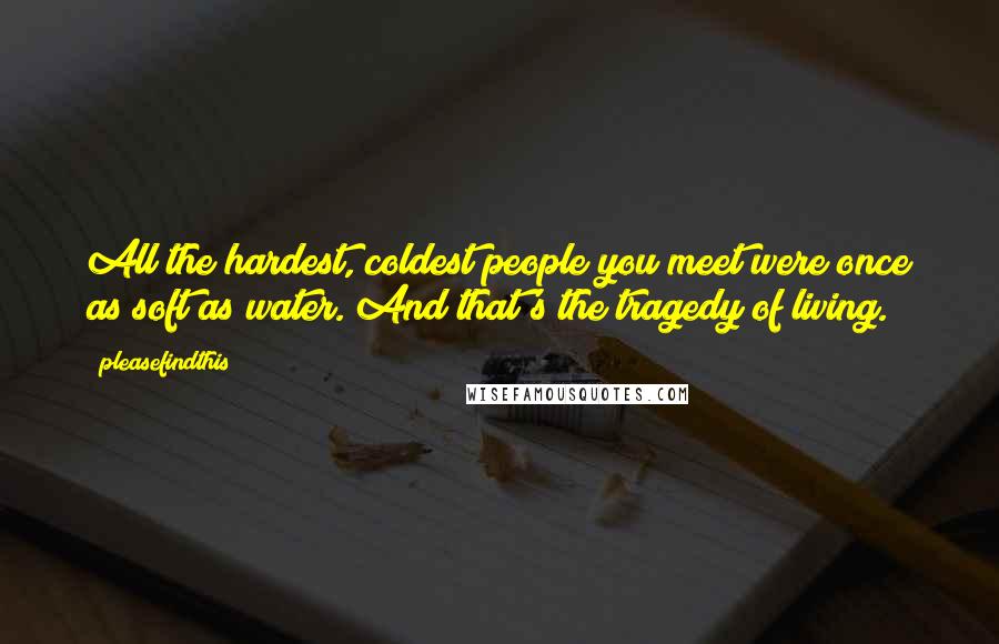 Pleasefindthis Quotes: All the hardest, coldest people you meet were once as soft as water. And that's the tragedy of living.