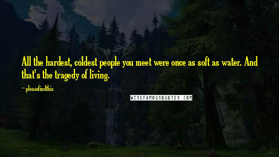 Pleasefindthis Quotes: All the hardest, coldest people you meet were once as soft as water. And that's the tragedy of living.