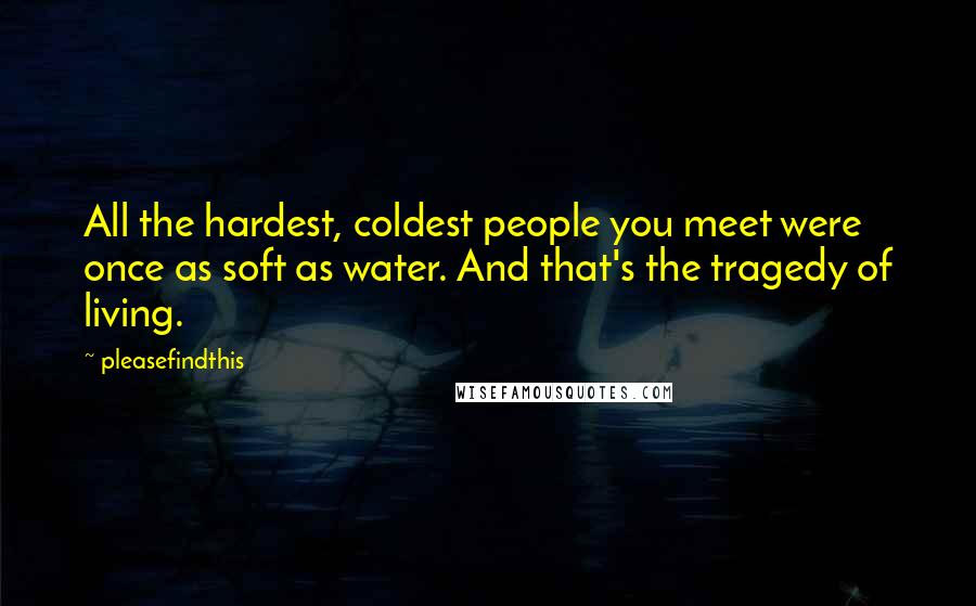 Pleasefindthis Quotes: All the hardest, coldest people you meet were once as soft as water. And that's the tragedy of living.
