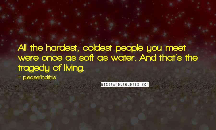 Pleasefindthis Quotes: All the hardest, coldest people you meet were once as soft as water. And that's the tragedy of living.