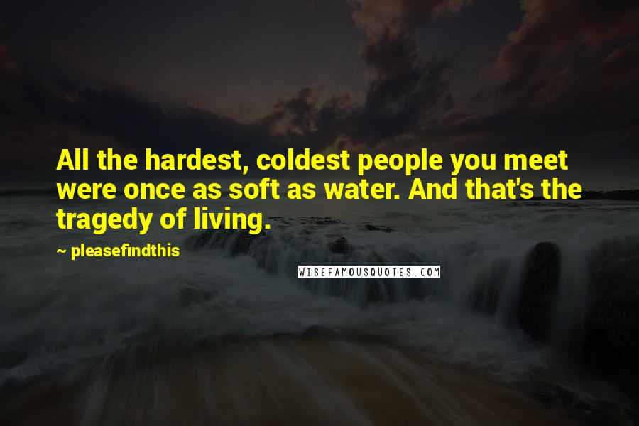 Pleasefindthis Quotes: All the hardest, coldest people you meet were once as soft as water. And that's the tragedy of living.