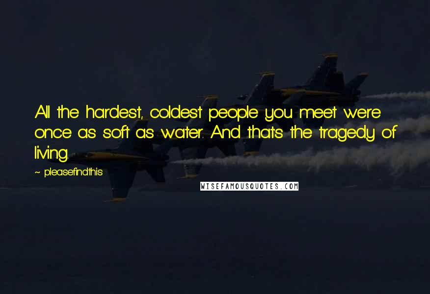 Pleasefindthis Quotes: All the hardest, coldest people you meet were once as soft as water. And that's the tragedy of living.