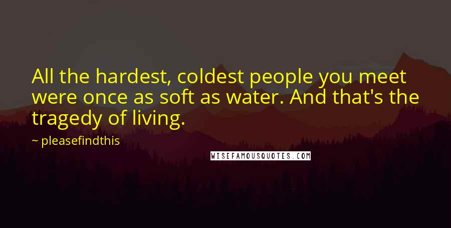 Pleasefindthis Quotes: All the hardest, coldest people you meet were once as soft as water. And that's the tragedy of living.