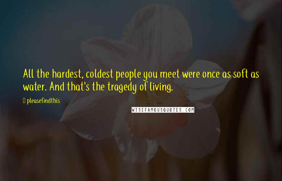 Pleasefindthis Quotes: All the hardest, coldest people you meet were once as soft as water. And that's the tragedy of living.